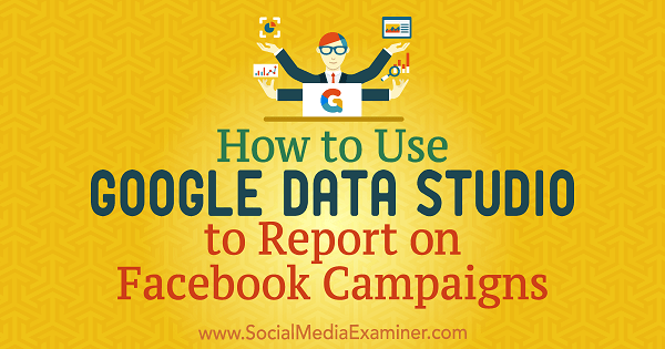 Verwendung von Google Data Studio zum Berichten über Facebook-Kampagnen von Chris Palamidis im Social Media Examiner.