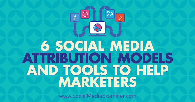 6 Social Media Marketing Attributionsmodelle und Tools zur Unterstützung von Vermarktern von Marvelous Aham-adi im Social Media Examiner.