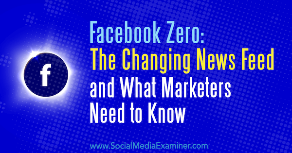 Facebook Zero: Der sich ändernde Newsfeed und was Vermarkter wissen müssen von Paul Ramondo auf Social Media Examiner.