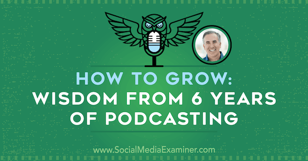 Wie man wächst: Weisheit aus 6 Jahren Podcasting mit Einblicken von Michael Stelzner in den Social Media Marketing Podcast.