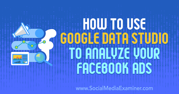 So analysieren Sie mit Google Data Studio Ihre Facebook-Anzeigen von Karley Ice auf Social Media Examiner.