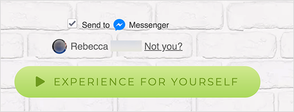Auf einer Webseite, die mit Facebook Messenger verbunden ist, wird neben einem blauen Messenger-Symbol und dem Wort Messenger ein Kontrollkästchen Senden an angezeigt. Darunter befindet sich ein verschwommenes Profilfoto und der Name Rebecca. Neben dem Foto und dem Namen befindet sich ein Link mit der Aufschrift "Nicht du?" Unter diesen Optionen befindet sich eine hellgrüne Schaltfläche mit einem dunkleres grünes Wiedergabesymbol und der Text „Erleben Sie selbst“. Benutzer, die auf diese Schaltfläche klicken, stellen eine Verbindung zu einem Messenger her bot. Mary Kathryn Johnson erklärt, dass eine Webseite, die auf Messenger verweist, dieses Format verwenden muss, um die Facebook-Nutzungsbedingungen und andere Richtlinien zu befolgen.