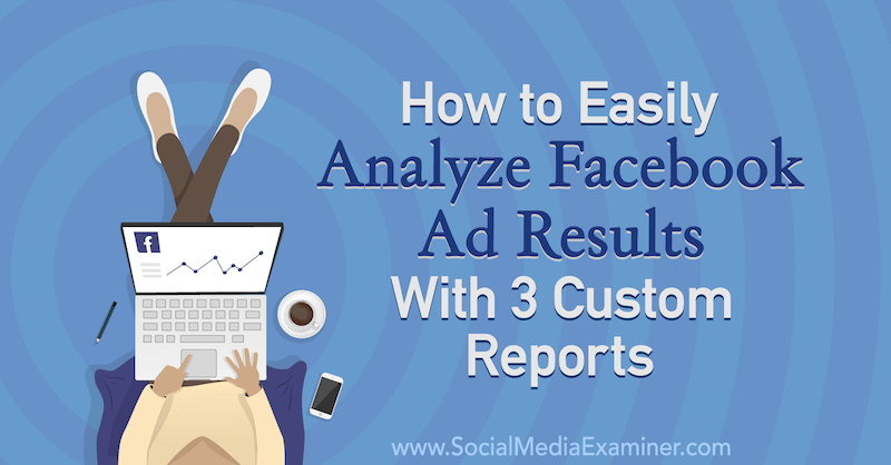 Einfache Analyse der Ergebnisse von Facebook-Anzeigen mit 3 benutzerdefinierten Berichten von Amanda Bond auf Social Media Examiner.